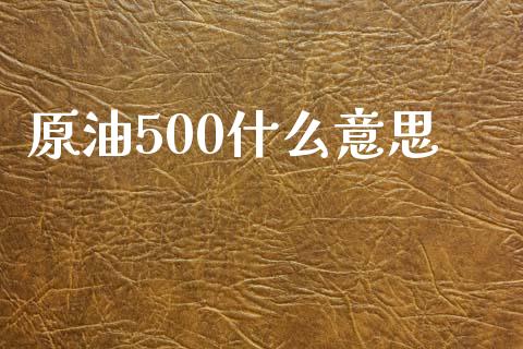原油500什么意思_https://wap.ycdhulan.com_金融咨询_第1张