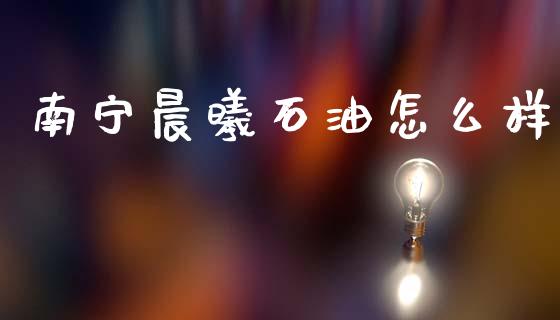 南宁晨曦石油怎么样_https://wap.ycdhulan.com_货币市场_第1张