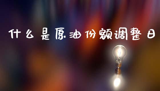 什么是原油份额调整日_https://wap.ycdhulan.com_财经新闻_第1张