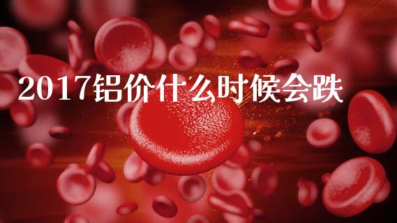 2017铝价什么时候会跌_https://wap.ycdhulan.com_货币市场_第1张