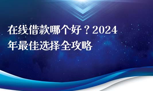 在线借款哪个好？2024年最佳选择全攻略_https://wap.ycdhulan.com_金融咨询_第1张