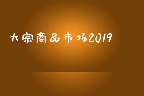 大宗商品市场2019_https://wap.ycdhulan.com_金融咨询_第1张
