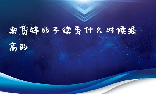 期货锌的手续费什么时候提高的_https://wap.ycdhulan.com_投资基金_第1张