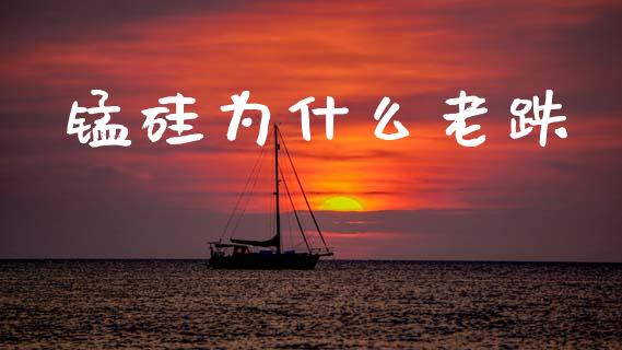 锰硅为什么老跌_https://wap.ycdhulan.com_财经新闻_第1张