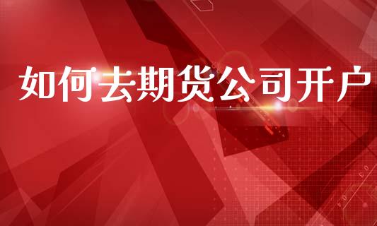 如何去期货公司开户_https://wap.ycdhulan.com_国际财经_第1张