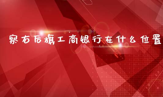 察右后旗工商银行在什么位置_https://wap.ycdhulan.com_投资基金_第1张