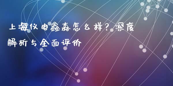 上海仪电鑫森怎么样？深度解析与全面评价_https://wap.ycdhulan.com_财经新闻_第1张