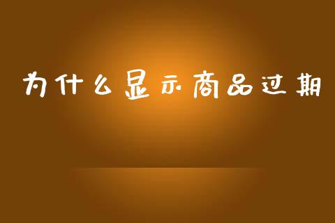 为什么显示商品过期_https://wap.ycdhulan.com_财经新闻_第1张