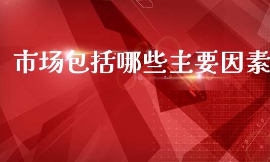 市场包括哪些主要因素_https://wap.ycdhulan.com_国际财经_第1张