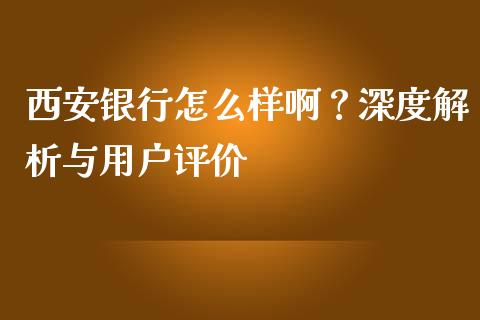 西安银行怎么样啊？深度解析与用户评价_https://wap.ycdhulan.com_国际财经_第1张