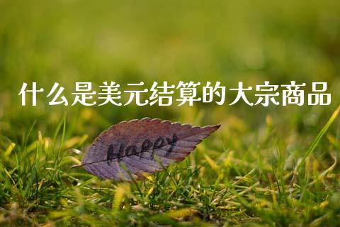 什么是美元结算的大宗商品_https://wap.ycdhulan.com_货币市场_第1张