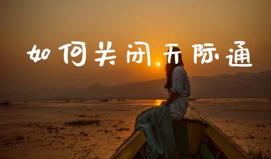 如何关闭天际通_https://wap.ycdhulan.com_金融咨询_第1张