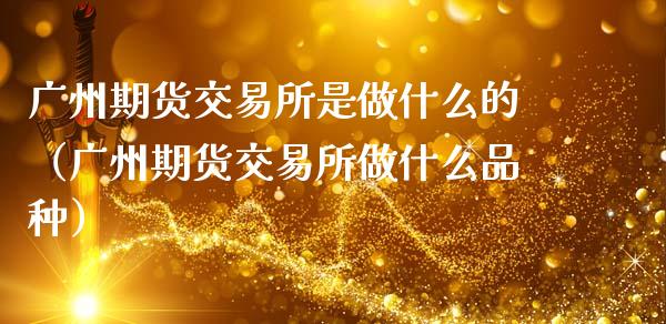 广州期货交易所是做什么的（广州期货交易所做什么品种）_https://wap.ycdhulan.com_财经新闻_第1张