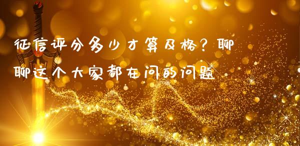 征信评分多少才算及格？聊聊这个大家都在问的问题_https://wap.ycdhulan.com_投资基金_第1张