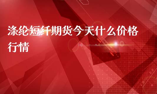 涤纶短纤期货今天什么价格行情_https://wap.ycdhulan.com_财经新闻_第1张