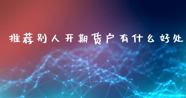推荐别人开期货户有什么好处_https://wap.ycdhulan.com_投资基金_第1张