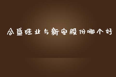 合盛硅业与新安股份哪个好_https://wap.ycdhulan.com_财经新闻_第1张