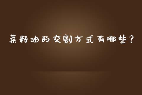 菜籽油的交割方式有哪些？_https://wap.ycdhulan.com_财务投资_第1张