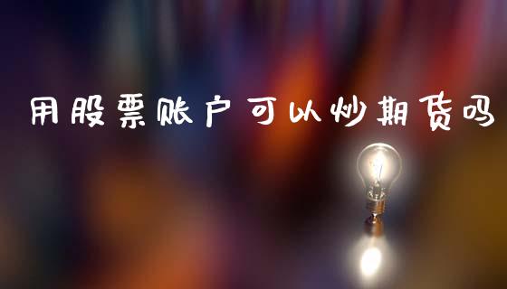 用股票账户可以炒期货吗_https://wap.ycdhulan.com_财经新闻_第1张