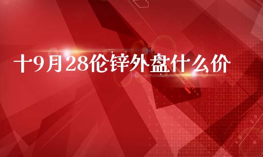 十9月28伦锌外盘什么价_https://wap.ycdhulan.com_投资基金_第1张