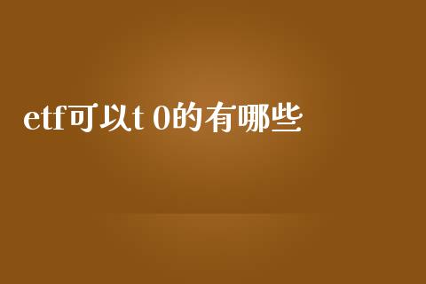 etf可以t 0的有哪些_https://wap.ycdhulan.com_投资基金_第1张
