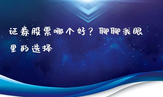 证券股票哪个好？聊聊我眼里的选择_https://wap.ycdhulan.com_财经新闻_第1张