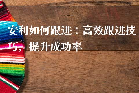 安利如何跟进：高效跟进技巧，提升成功率_https://wap.ycdhulan.com_投资基金_第1张
