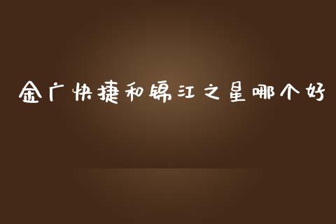 金广快捷和锦江之星哪个好_https://wap.ycdhulan.com_财经新闻_第1张