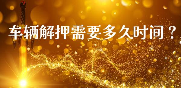 车辆解押需要多久时间？_https://wap.ycdhulan.com_货币市场_第1张