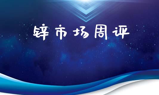 锌市场周评_https://wap.ycdhulan.com_金融咨询_第1张