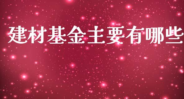 建材基金主要有哪些_https://wap.ycdhulan.com_投资基金_第1张