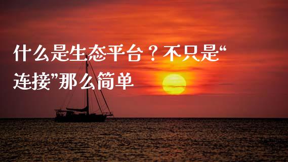 什么是生态平台？不只是“连接”那么简单_https://wap.ycdhulan.com_国际财经_第1张