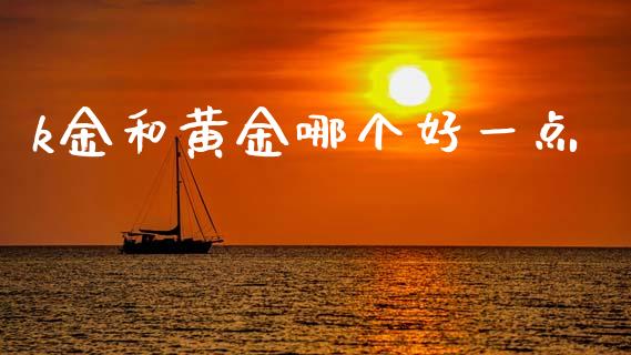 k金和黄金哪个好一点_https://wap.ycdhulan.com_货币市场_第1张