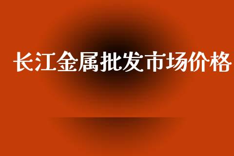 长江金属批发市场价格_https://wap.ycdhulan.com_财务投资_第1张