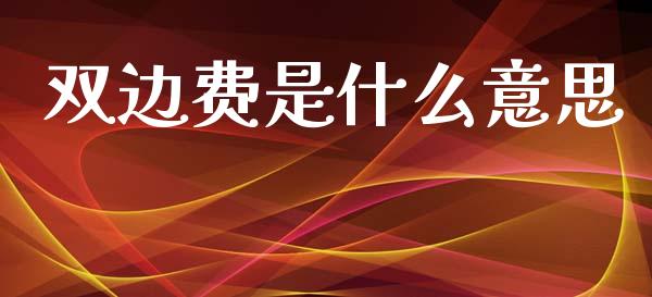双边费是什么意思_https://wap.ycdhulan.com_国际财经_第1张