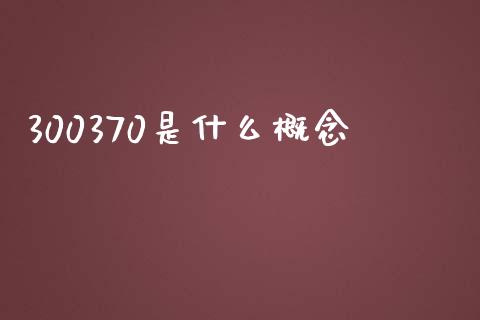 300370是什么概念_https://wap.ycdhulan.com_财经新闻_第1张