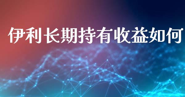 伊利长期持有收益如何_https://wap.ycdhulan.com_投资基金_第1张