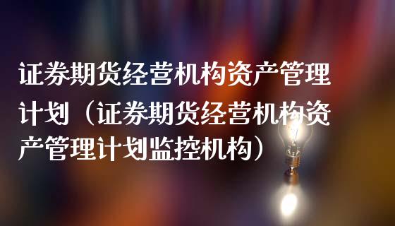 证券期货经营机构资产管理计划（证券期货经营机构资产管理计划监控机构）_https://wap.ycdhulan.com_金融咨询_第1张