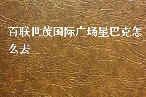 百联世茂国际广场星巴克怎么去_https://wap.ycdhulan.com_金融咨询_第1张