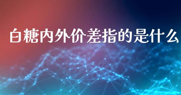白糖内外价差指的是什么_https://wap.ycdhulan.com_财务投资_第1张