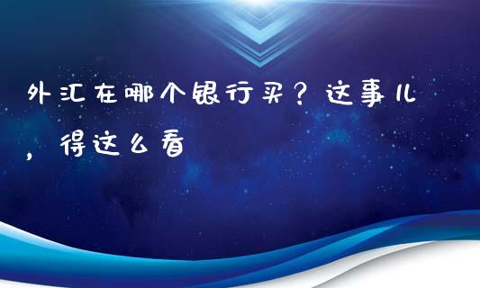 外汇在哪个银行买？这事儿，得这么看_https://wap.ycdhulan.com_国际财经_第1张