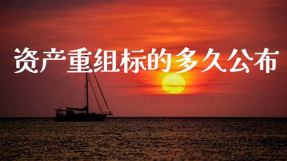 资产重组标的多久公布_https://wap.ycdhulan.com_财经新闻_第1张
