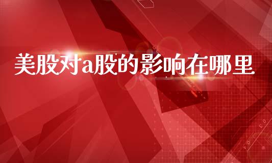 美股对a股的影响在哪里_https://wap.ycdhulan.com_货币市场_第1张