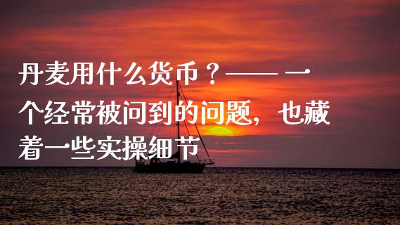 丹麦用什么货币？—— 一个经常被问到的问题，也藏着一些实操细节_https://wap.ycdhulan.com_金融咨询_第1张