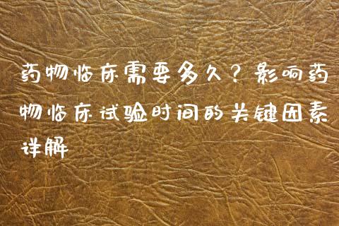 药物临床需要多久？影响药物临床试验时间的关键因素详解_https://wap.ycdhulan.com_财经新闻_第1张