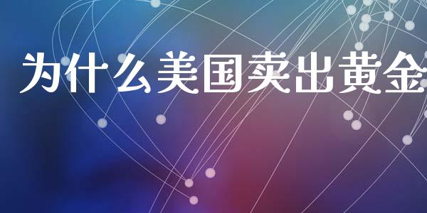 为什么美国卖出黄金_https://wap.ycdhulan.com_货币市场_第1张