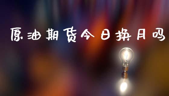 原油期货今日换月吗_https://wap.ycdhulan.com_金融咨询_第1张