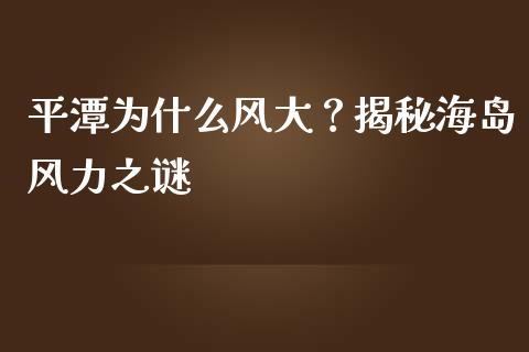 平潭为什么风大？揭秘海岛风力之谜_https://wap.ycdhulan.com_货币市场_第1张