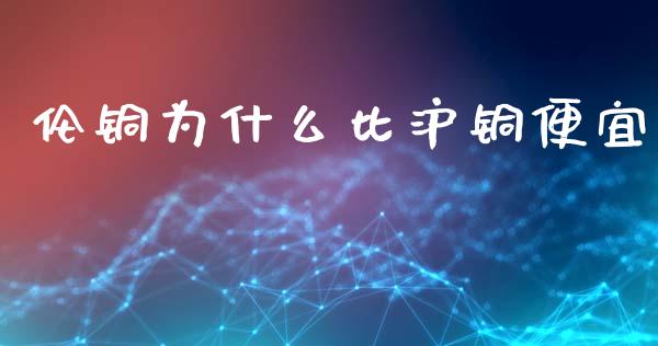 伦铜为什么比沪铜便宜_https://wap.ycdhulan.com_货币市场_第1张