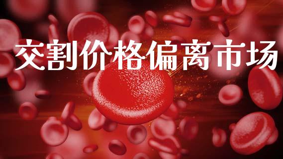 交割价格偏离市场_https://wap.ycdhulan.com_财经新闻_第1张